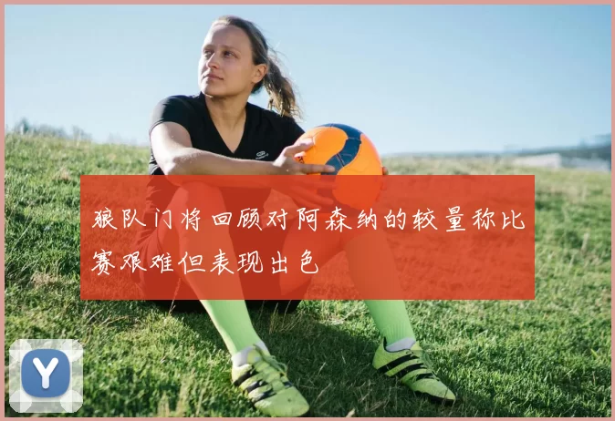 狼队门将回顾对阿森纳的较量称比赛艰难但表现出色