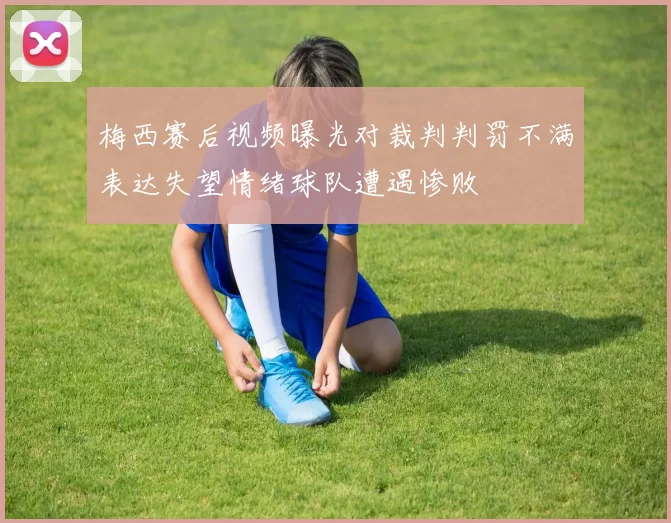 梅西赛后视频曝光对裁判判罚不满表达失望情绪球队遭遇惨败