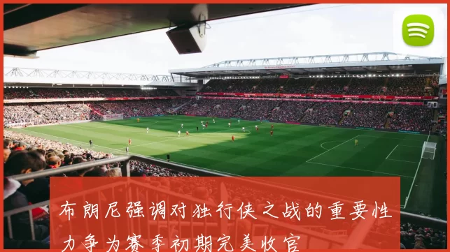 布朗尼强调对独行侠之战的重要性力争为赛季初期完美收官