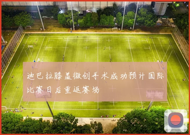 迪巴拉膝盖微创手术成功预计国际比赛日后重返赛场