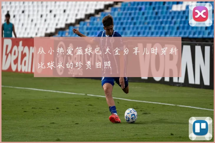 从小热爱篮球巴夫金分享儿时穿科比球衣的珍贵旧照