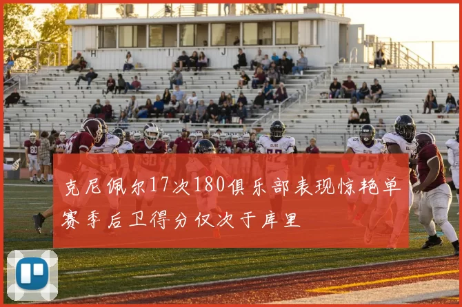 克尼佩尔17次180俱乐部表现惊艳单赛季后卫得分仅次于库里