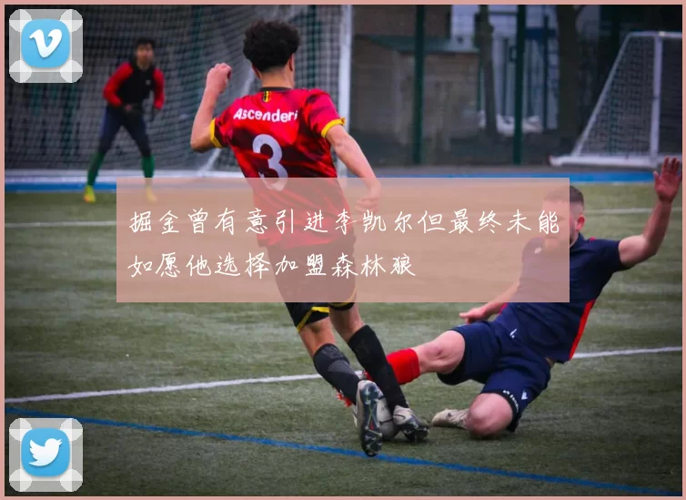 掘金曾有意引进李凯尔但最终未能如愿他选择加盟森林狼
