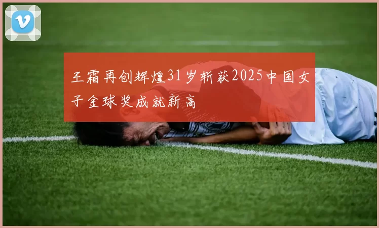 王霜再创辉煌31岁斩获2025中国女子金球奖成就新高