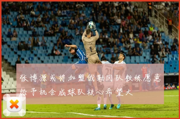张博源或将加盟俄勒冈队教练愿意给予机会成球队核心希望大
