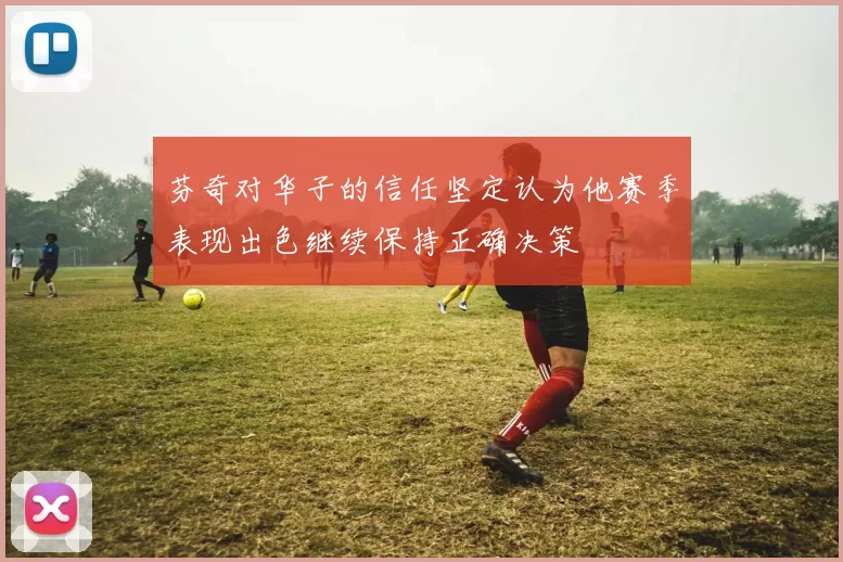 芬奇对华子的信任坚定认为他赛季表现出色继续保持正确决策