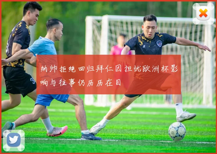 纳帅拒绝回归拜仁因担忧欧洲杯影响与往事仍历历在目