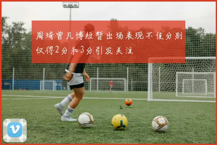 周琦曾凡博短暂出场表现不佳分别仅得2分和3分引发关注