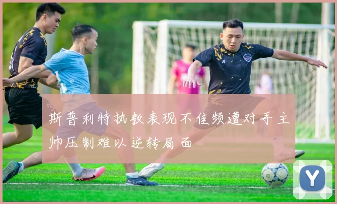 斯普利特执教表现不佳频遭对手主帅压制难以逆转局面