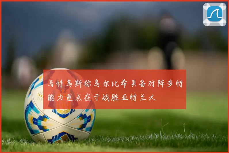 马特乌斯称乌尔比希具备对阵多特能力重点在于战胜亚特兰大