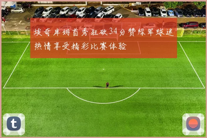 埃奇库姆首秀狂砍34分赞绿军球迷热情享受精彩比赛体验