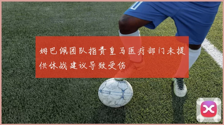 姆巴佩团队指责皇马医疗部门未提供休战建议导致受伤