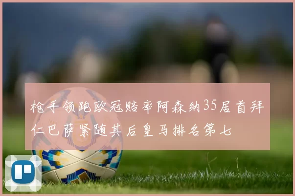 枪手领跑欧冠赔率阿森纳35居首拜仁巴萨紧随其后皇马排名第七
