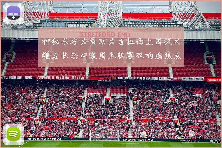 神秘东方力量助力吉拉西上周拔火罐后状态回暖周末联赛双响成焦点