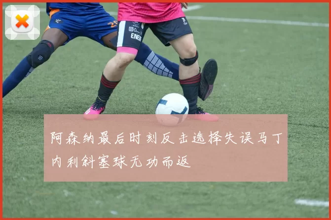 阿森纳最后时刻反击选择失误马丁内利斜塞球无功而返