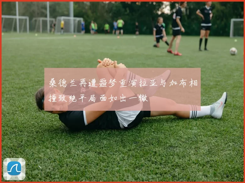 桑德兰再遭噩梦重演拉亚与加布相撞致绝平局面如出一辙