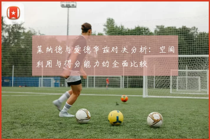 莱纳德与爱德华兹对决分析：空间利用与得分能力的全面比较