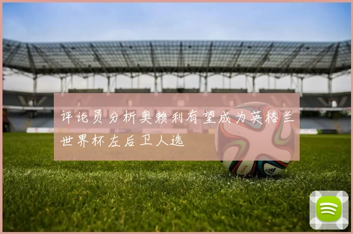评论员分析奥赖利有望成为英格兰世界杯左后卫人选