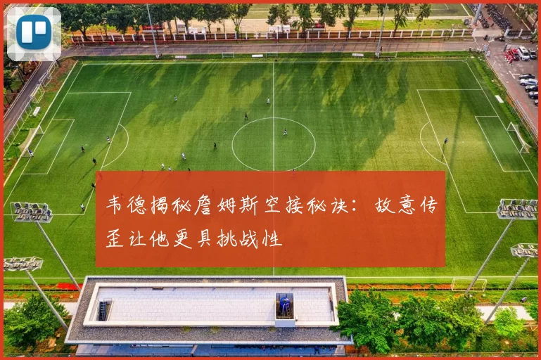 韦德揭秘詹姆斯空接秘诀：故意传歪让他更具挑战性