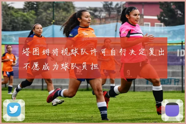 塔图姆将视球队许可自行决定复出不愿成为球队负担