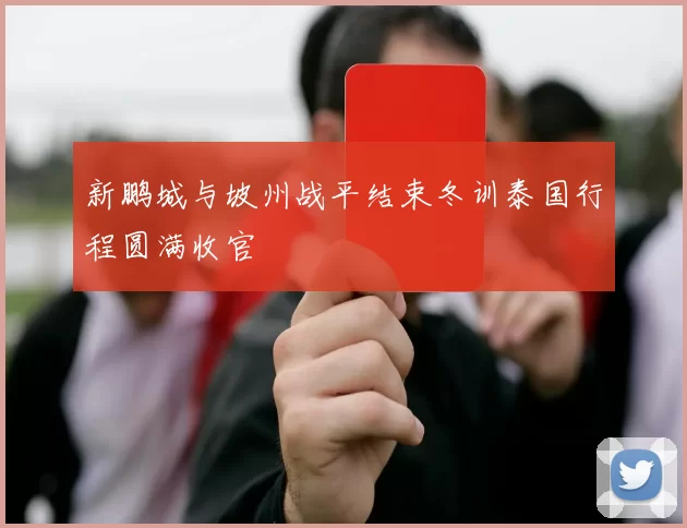 新鹏城与坡州战平结束冬训泰国行程圆满收官