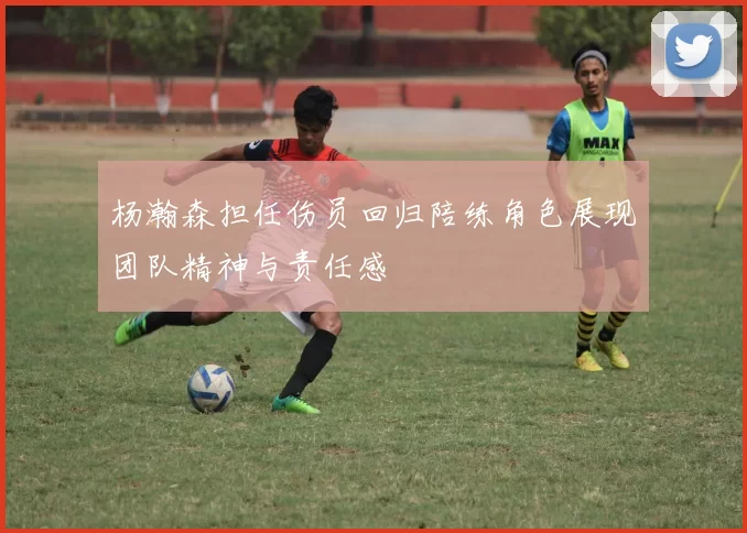 杨瀚森担任伤员回归陪练角色展现团队精神与责任感